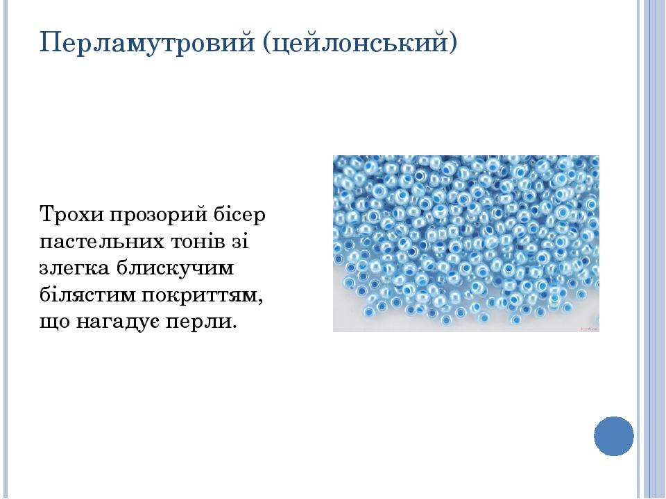 Перламутровий (цейлонський) Трохи прозорий бісер пастельних тонів зі злегка блискучим білястим покриттям, що нагадує перли.