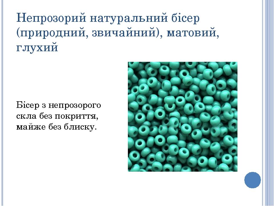 Непрозорий натуральний бісер (природний, звичайний), матовий, глухий Бісер з непрозорого скла без покриття, майже без блиску.