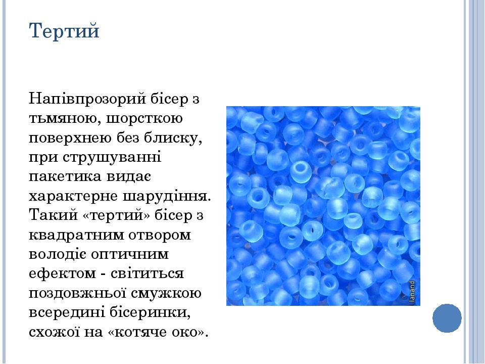 Тертий Напівпрозорий бісер з тьмяною, шорсткою поверхнею без блиску, при струшуванні пакетика видає характерне шарудіння. Такий «тертий» бісер з кв...