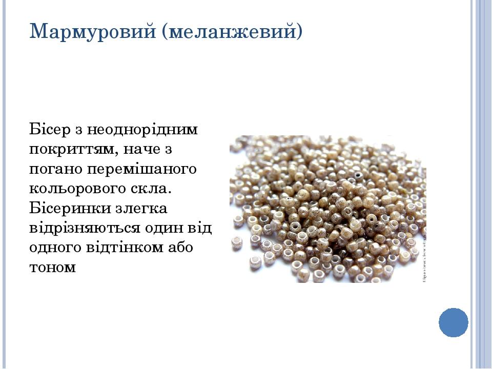 Мармуровий (меланжевий) Бісер з неоднорідним покриттям, наче з погано перемішаного кольорового скла. Бісеринки злегка відрізняються один від одного...