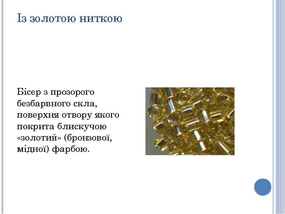Із золотою ниткою Бісер з прозорого безбарвного скла, поверхня отвору якого покрита блискучою «золотий» (бронзової, мідної) фарбою.