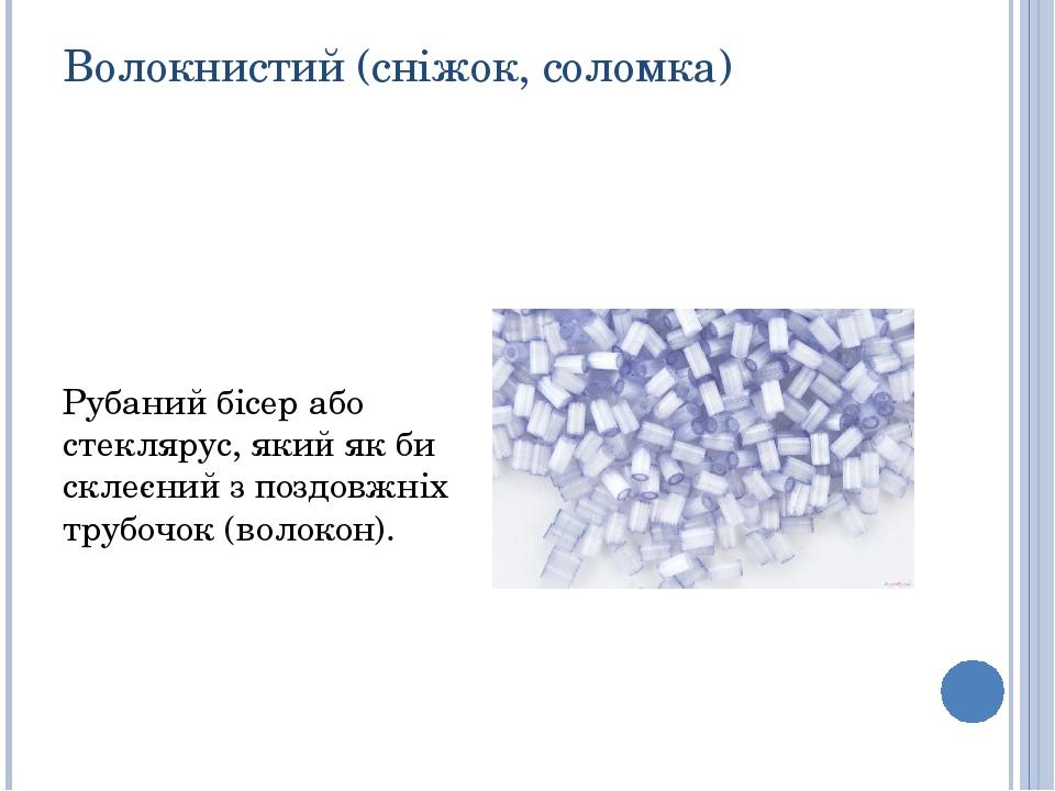 Волокнистий (сніжок, соломка) Рубаний бісер або стеклярус, який як би склеєний з поздовжніх трубочок (волокон).