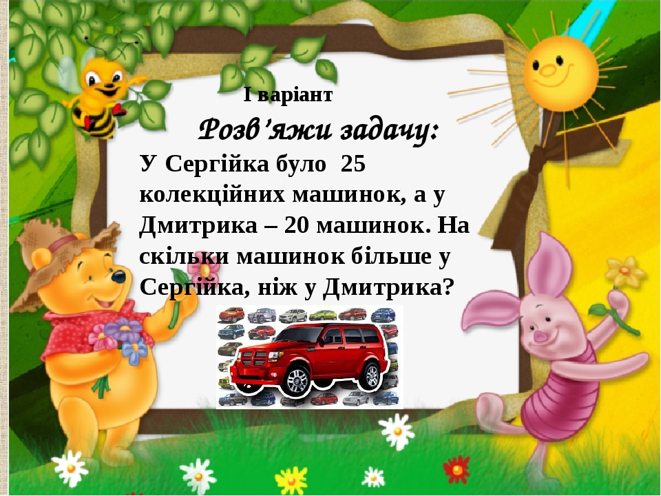І варіант Розв’яжи задачу: У Сергійка було 25 колекційних машинок, а у Дмитрика – 20 машинок. На скільки машинок більше у Сергійка, ніж у Дмитрика?