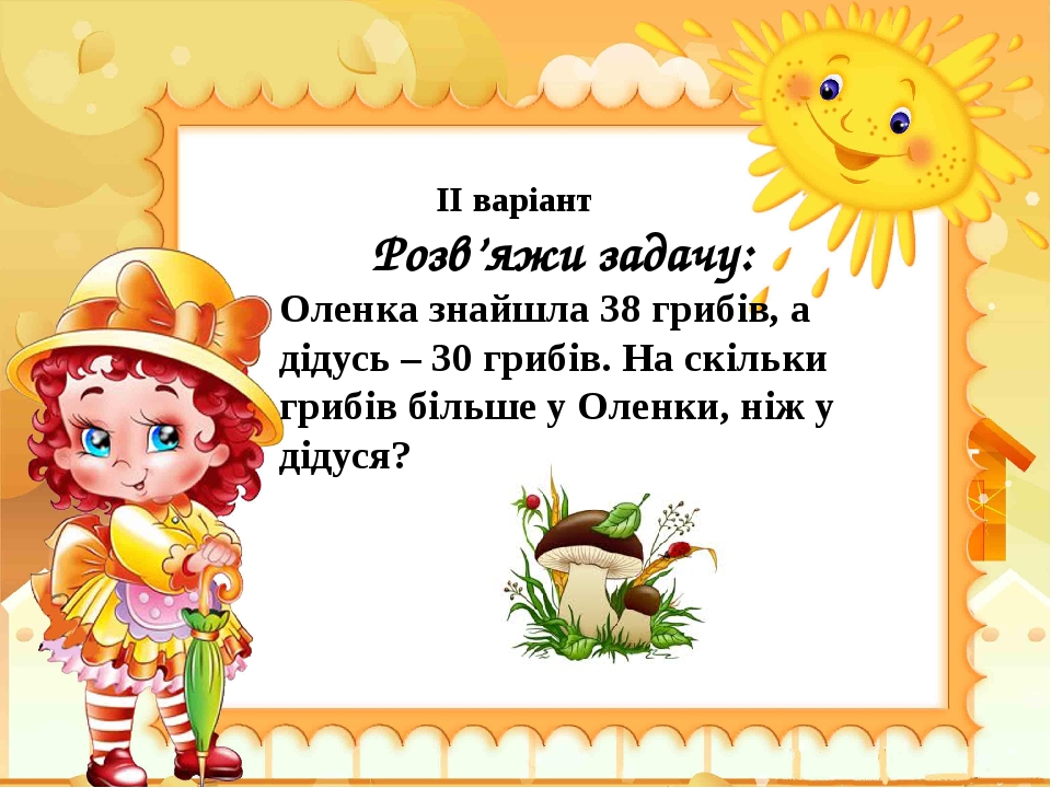 ІІ варіант Розв’яжи задачу: Оленка знайшла 38 грибів, а дідусь – 30 грибів. На скільки грибів більше у Оленки, ніж у дідуся?