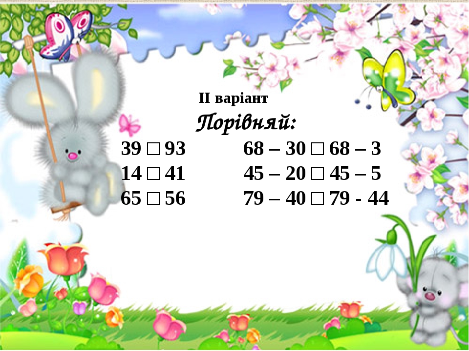 ІІ варіант Порівняй: 39 □ 93 68 – 30 □ 68 – 3 14 □ 41 45 – 20 □ 45 – 5 65 □ 56 79 – 40 □ 79 - 44