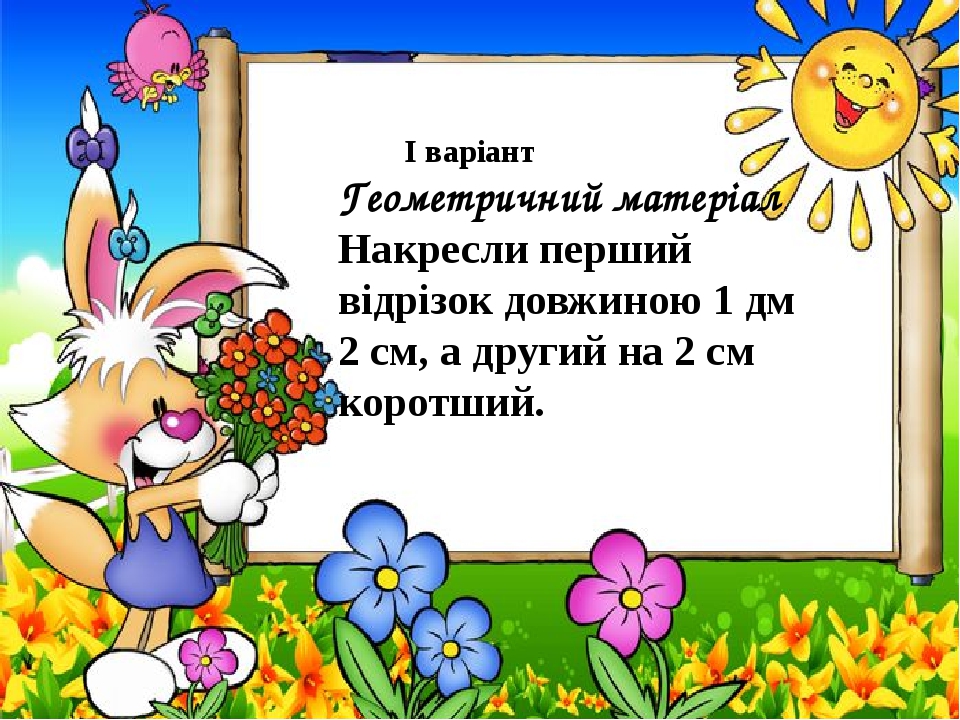 І варіант Геометричний матеріал Накресли перший відрізок довжиною 1 дм 2 см, а другий на 2 см коротший.