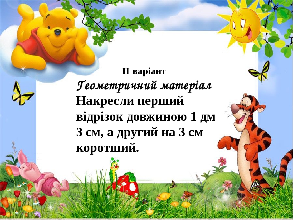 ІІ варіант Геометричний матеріал Накресли перший відрізок довжиною 1 дм 3 см, а другий на 3 см коротший.