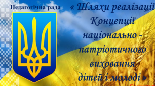 Педагогічна рада з виховної роботи « Шляхи реалізації Концепції національно- патріотичного виховання дітей і молоді».