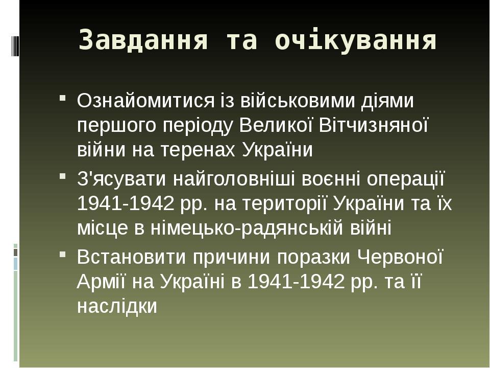 Завдання та очікування Ознайомитися із військовими діями першого періоду Великої Вітчизняної війни на теренах України З'ясувати найголовніші воєнні...