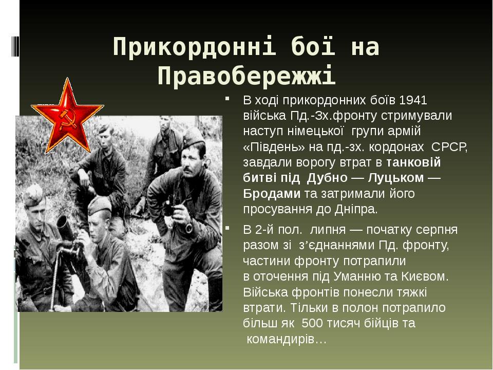Прикордонні бої на Правобережжі В ході прикордонних боїв 1941 війська Пд.-Зх.фронту стримували наступ німецької  групи армій «Південь» на пд.-зх. к...