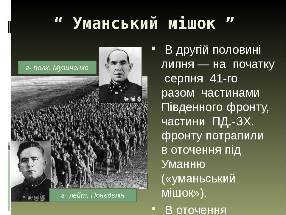 “ Уманський мішок ”  В другій половині липня — на початку серпня 41-го разом  частинами  Південного фронту, частини ПД.-ЗХ. фронту потрапили в оточ...