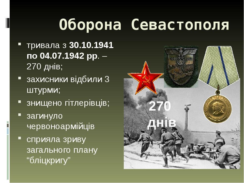 Оборона Севастополя тривала з 30.10.1941 по 04.07.1942 рр. – 270 днів; захисники відбили 3 штурми; знищено гітлерівців; загинуло червоноармійців сп...