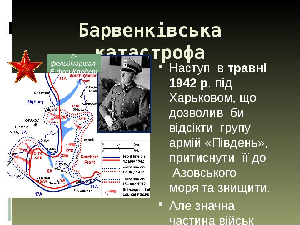 Барвенківська катастрофа Наступ в травні 1942 р. під Харьковом, що дозволив би відсікти групу армій «Південь», притиснути її до  Азовського моря та...