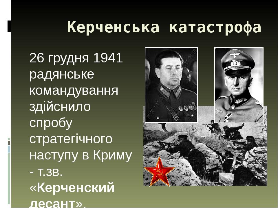 Керченська катастрофа 26 грудня 1941 радянське командування здійснило спробу стратегічного наступу в Криму - т.зв. «Керченский десант». В кінці січ...