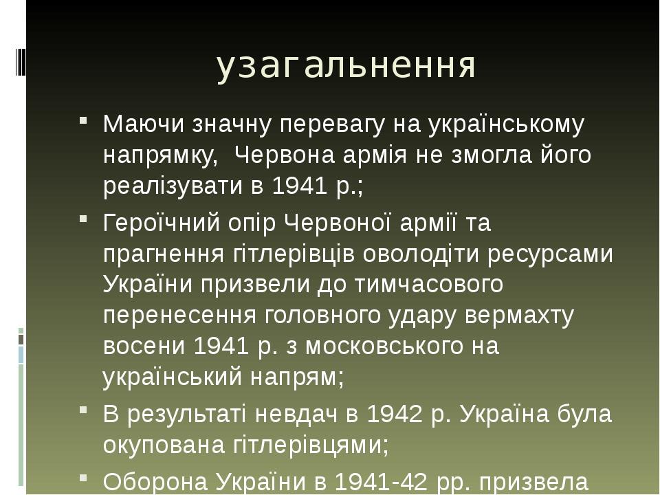 узагальнення Маючи значну перевагу на українському напрямку, Червона армія не змогла його реалізувати в 1941 р.; Героїчний опір Червоної армії та п...