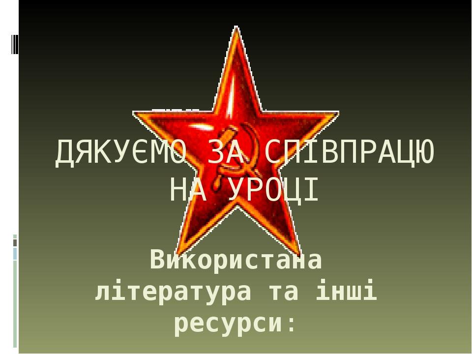 ДЯКУЄМО ЗА СПІВПРАЦЮ НА УРОЦІ Використана література та інші ресурси: Гісем О.В.,Мартинюк О.О. Історія України.11 клас. Плани-конспекти уроків. – Х...