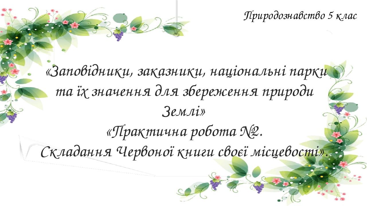 Природознавство 5 клас «Заповідники, заказники, національні парки та їх значення для збереження природи Землі» «Практична робота №2. Складання Черв...