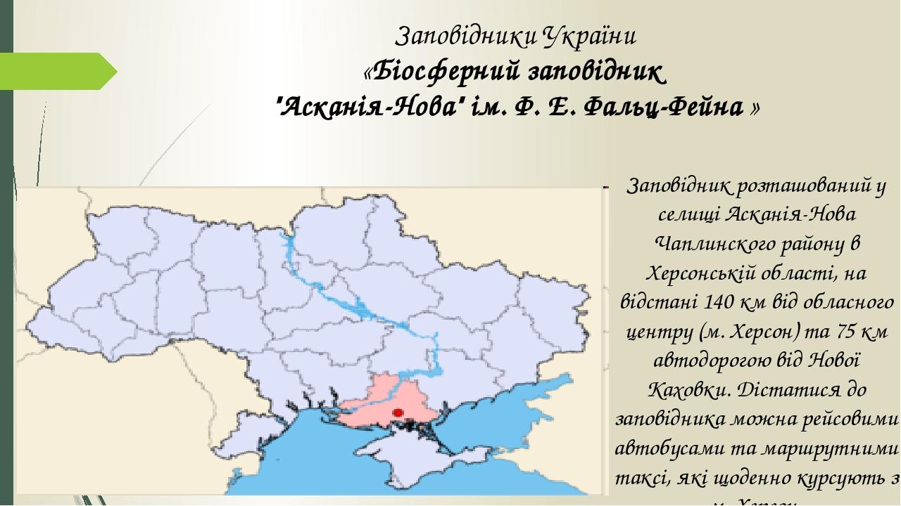 Заповідники України «Біосферний заповідник "Асканія-Нова" ім. Ф. Е. Фальц-Фейна » Заповідник розташований у селищі Асканія-Нова Чаплинского району ...