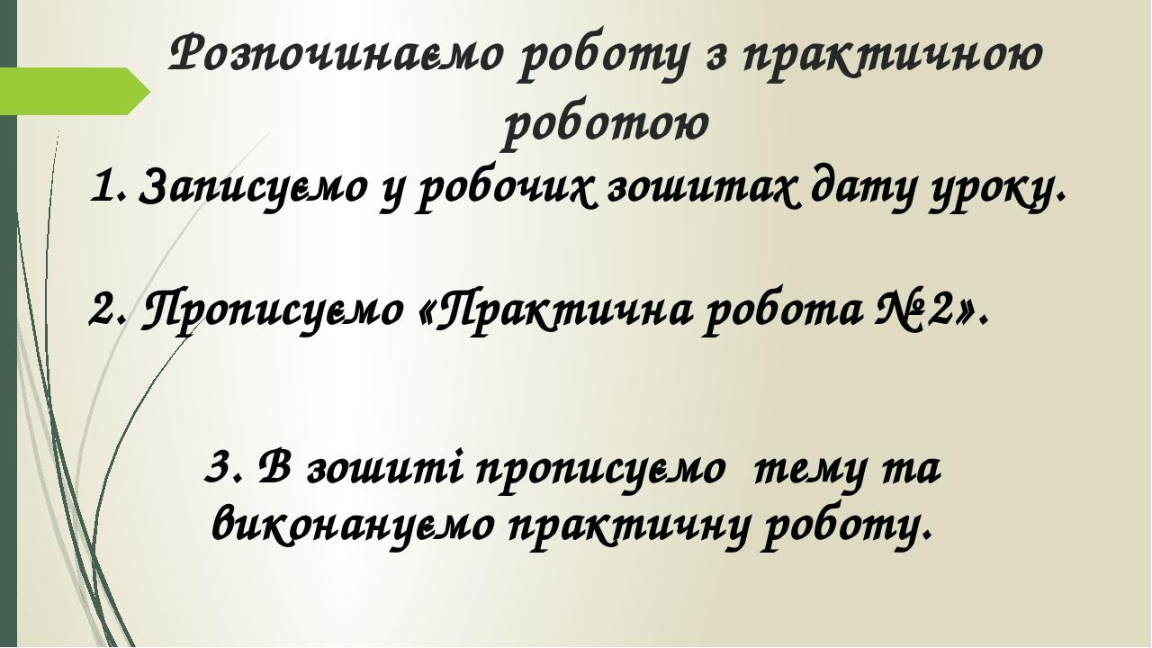 Розпочинаємо роботу з практичною роботою 1. Записуємо у робочих зошитах дату уроку. 2. Прописуємо «Практична робота № 2». 3. В зошиті прописуємо те...