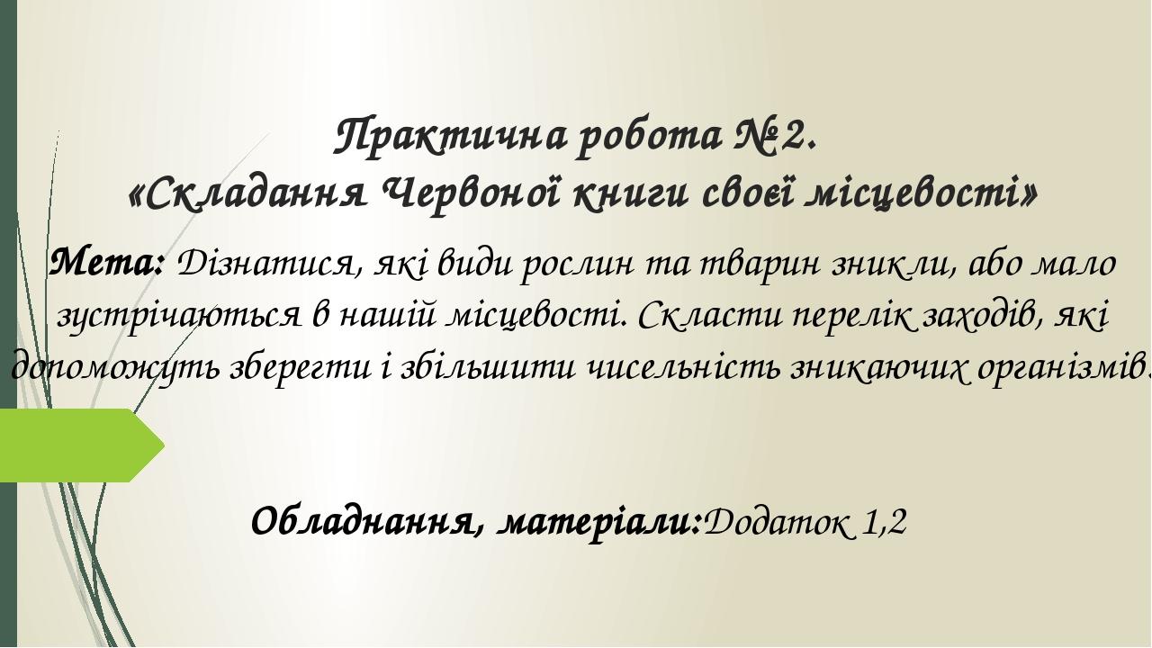 Практична робота № 2. «Складання Червоної книги своєї місцевості» Мета: Дізнатися, які види рослин та тварин зникли, або мало зустрічаються в нашій...