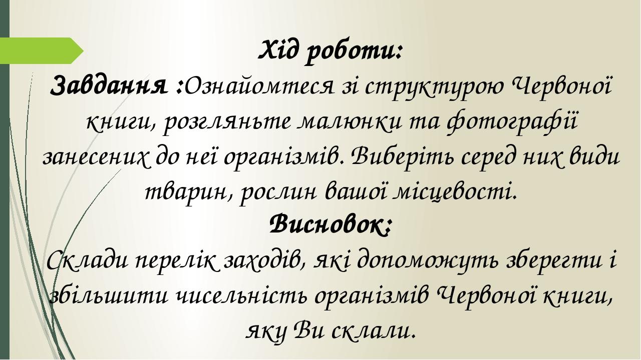 Хід роботи: Завдання :Ознайомтеся зі структурою Червоної книги, розгляньте малюнки та фотографії занесених до неї організмів. Виберіть серед них ви...