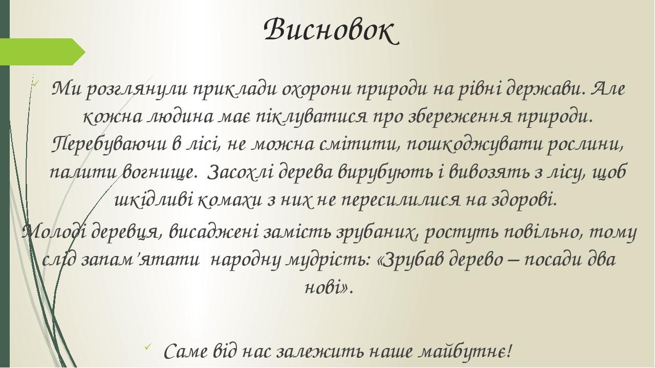 Висновок Ми розглянули приклади охорони природи на рівні держави. Але кожна людина має піклуватися про збереження природи. Перебуваючи в лісі, не м...