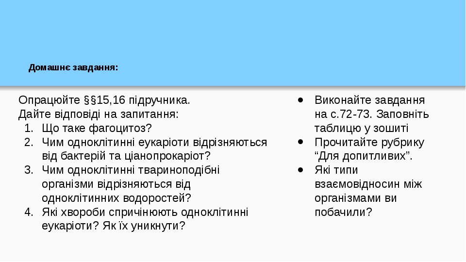 Домашнє завдання: Опрацюйте §§15,16 підручника. Дайте відповіді на запитання: Що таке фагоцитоз? Чим одноклітинні еукаріоти відрізняються від бакте...