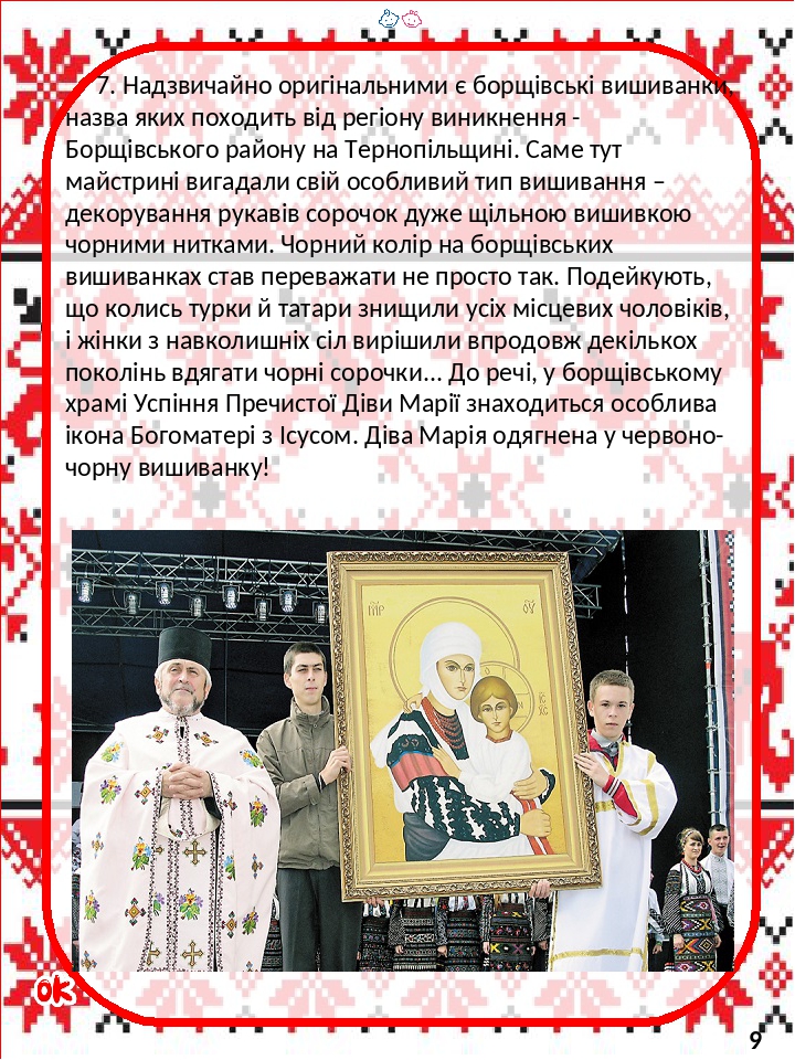 7. Надзвичайно оригінальними є борщівські вишиванки, назва яких походить від регіону виникнення - Борщівського району на Тернопільщині. Саме тут ма...