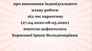 Звіт   про виконання індивідуального плану роботи на час карантину (27.04.2020-08.05.2020)   вчителя-дефектолога  Борисової Ірини Володимирівни