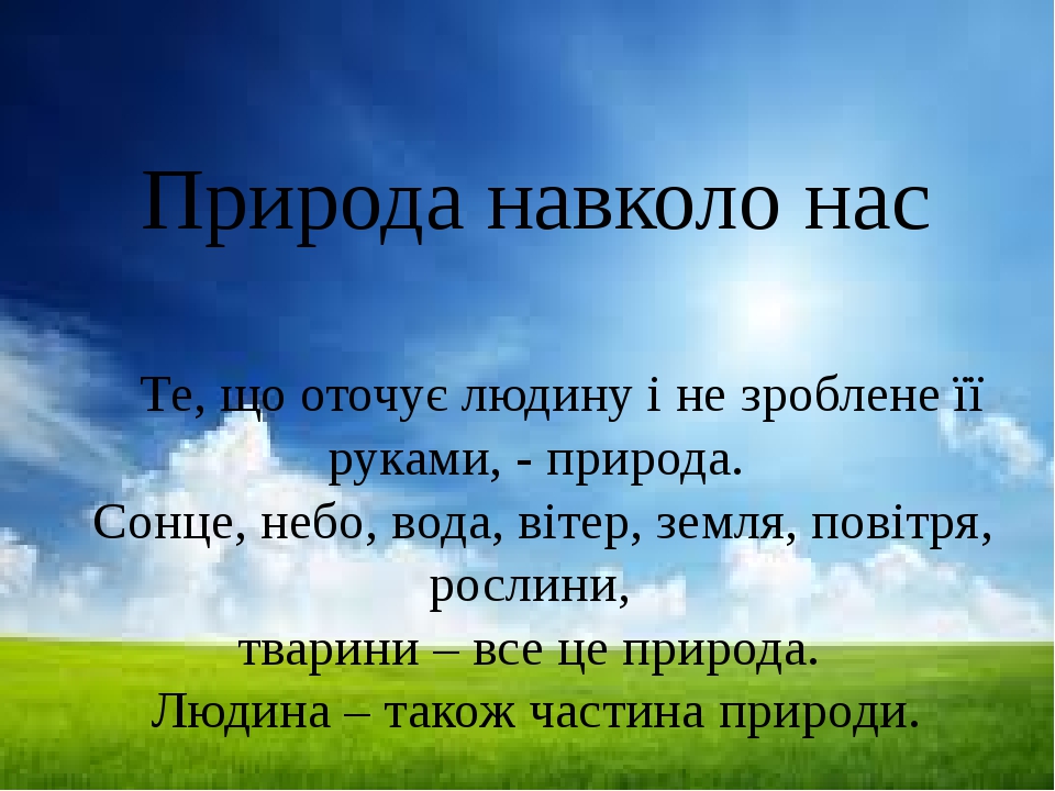 Природа навколо нас Те, що оточує людину і не зроблене її руками, - природа. Сонце, небо, вода, вітер, земля, повітря, рослини, тварини – все це пр...