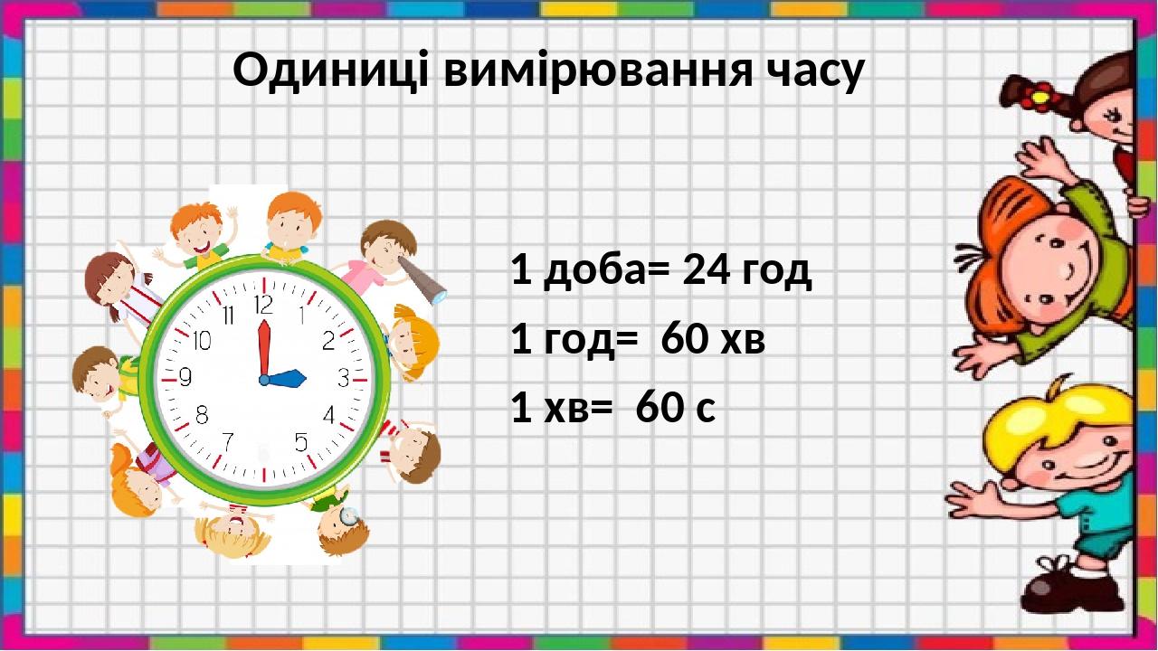 Одиниці вимірювання часу 1 доба= 24 год 1 год= 60 хв 1 хв= 60 с