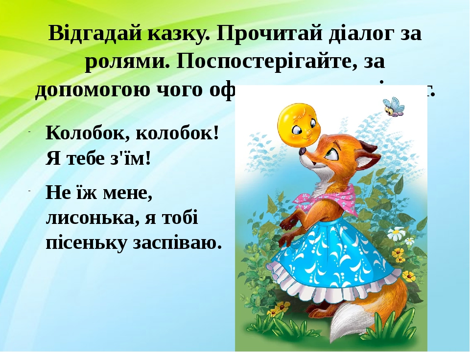 Відгадай казку. Прочитай діалог за ролями. Поспостерігайте, за допомогою чого оформляється діалог. Колобок, колобок! Я тебе з'їм! Не їж мене, лисон...