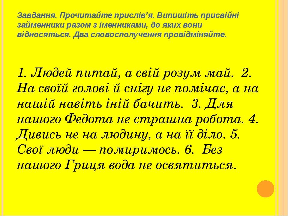Завдання. Прочитайте прислів’я. Випишіть присвійні займенники разом з іменниками, до яких вони відносяться. Два словосполучення провідміняйте. 1. Л...
