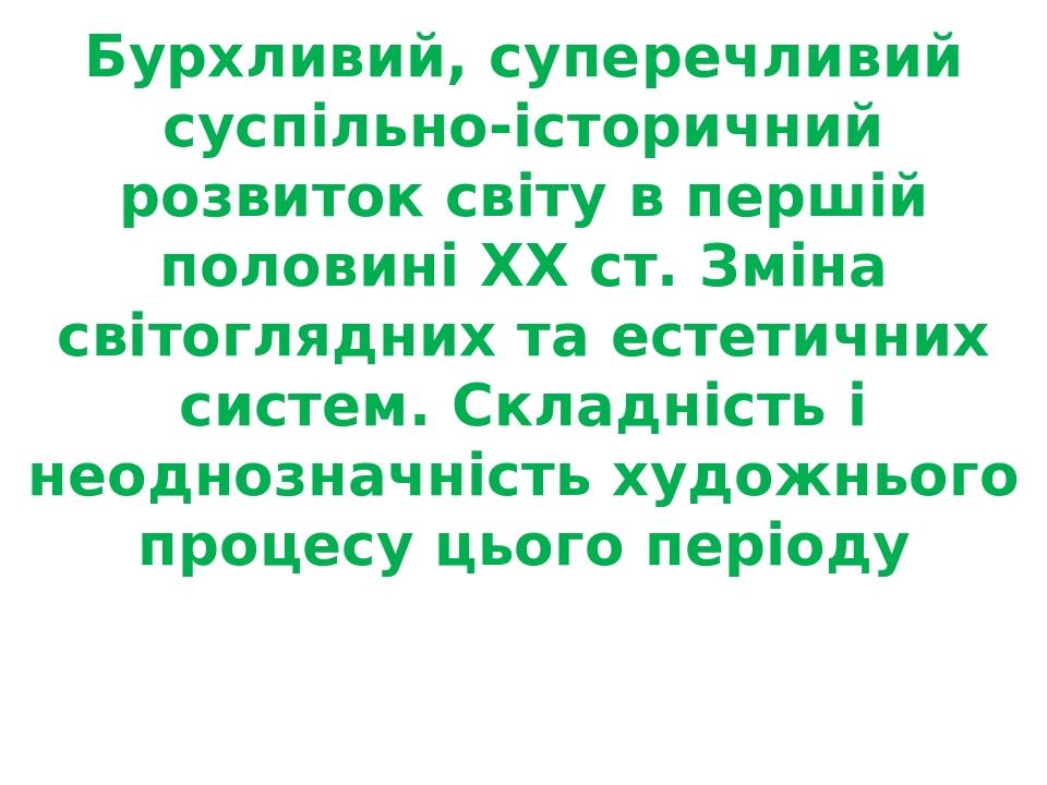 Бурхливий, суперечливий суспільно-історичний розвиток світу в першій половині XX ст. Зміна світоглядних та естетичних систем. Складність і неоднозн...