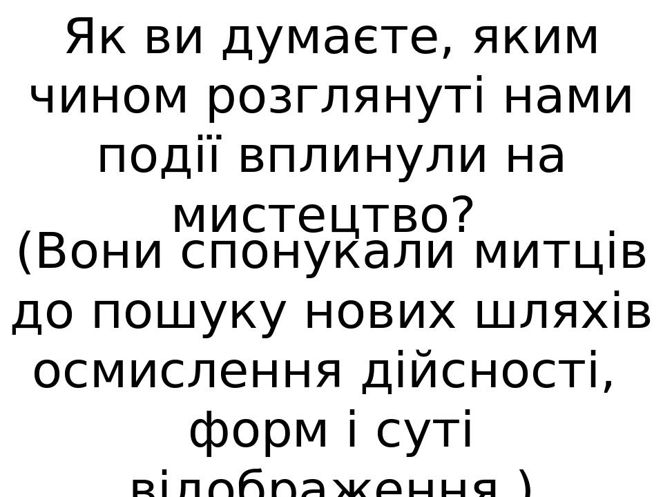Як ви думаєте, яким чином розглянуті нами події вплинули на мистецтво? (Вони спонукали митців до пошуку нових шляхів осмислення дійсності, форм і с...